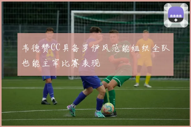 韦德赞CC具备罗伊风范能组织全队也能主宰比赛表现