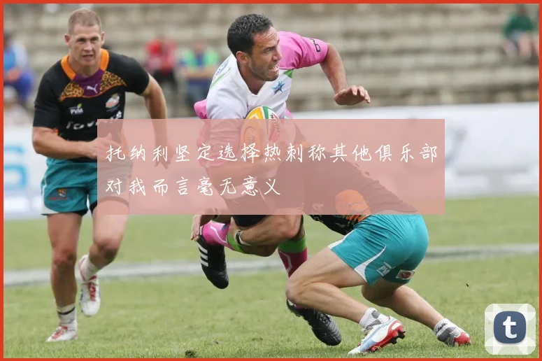 托纳利坚定选择热刺称其他俱乐部对我而言毫无意义