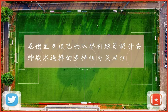 恩德里克谈巴西队替补球员提升安帅战术选择的多样性与灵活性