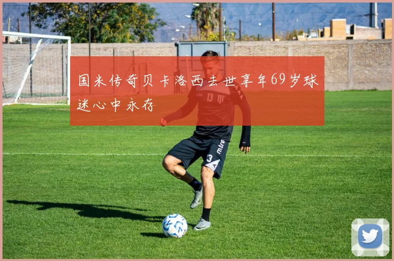 国米传奇贝卡洛西去世享年69岁球迷心中永存