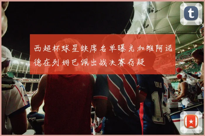 西超杯球星缺席名单曝光加维阿诺德在列姆巴佩出战决赛存疑