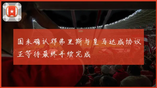国米确认邓弗里斯与皇马达成协议正等待最终手续完成