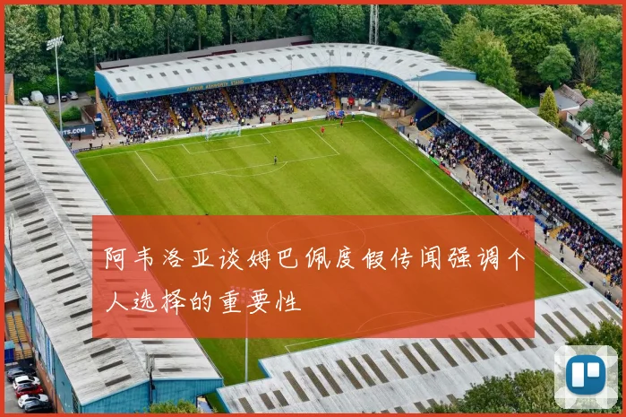 阿韦洛亚谈姆巴佩度假传闻强调个人选择的重要性