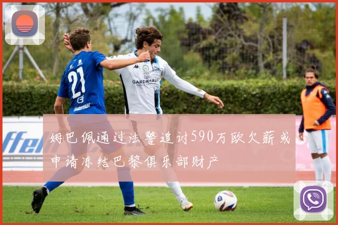 姆巴佩通过法警追讨590万欧欠薪或申请冻结巴黎俱乐部财产