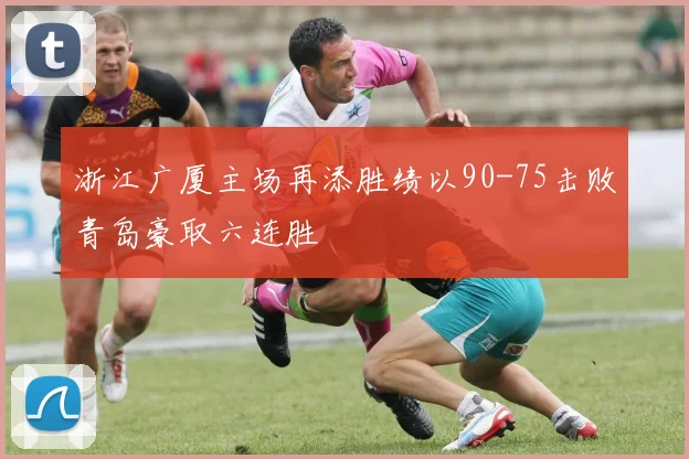 浙江广厦主场再添胜绩以90-75击败青岛豪取六连胜