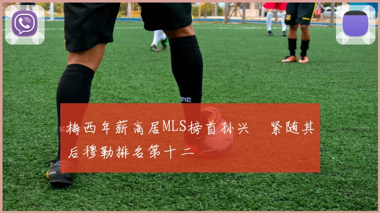 梅西年薪高居MLS榜首孙兴慜紧随其后穆勒排名第十二