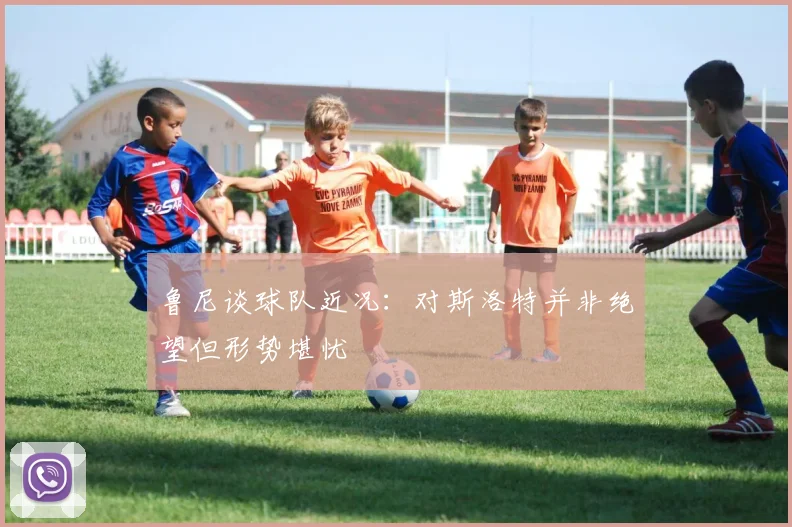 鲁尼谈球队近况：对斯洛特并非绝望但形势堪忧