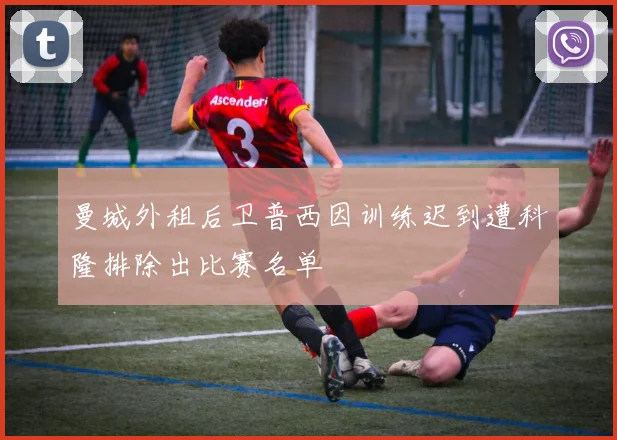 曼城外租后卫普西因训练迟到遭科隆排除出比赛名单