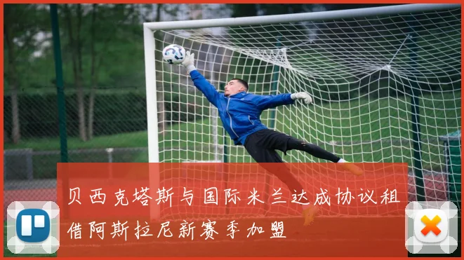 贝西克塔斯与国际米兰达成协议租借阿斯拉尼新赛季加盟
