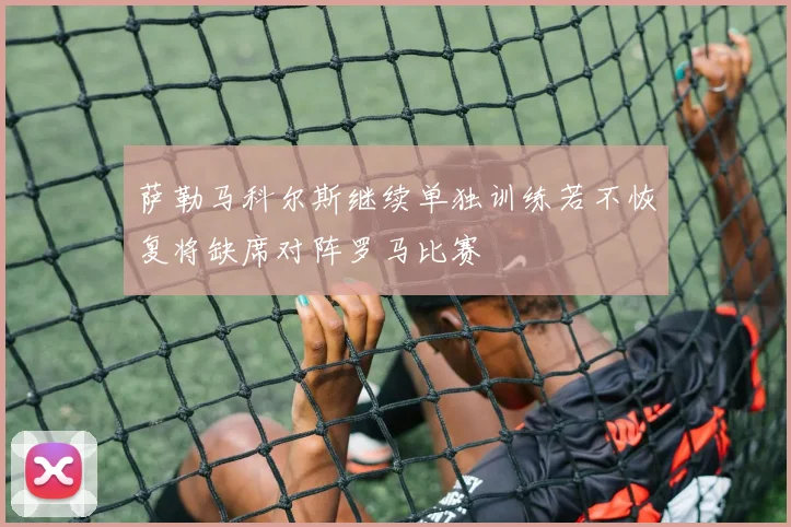萨勒马科尔斯继续单独训练若不恢复将缺席对阵罗马比赛