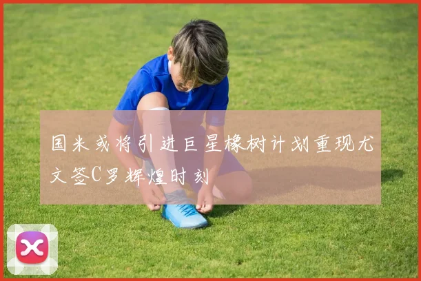 国米或将引进巨星橡树计划重现尤文签C罗辉煌时刻