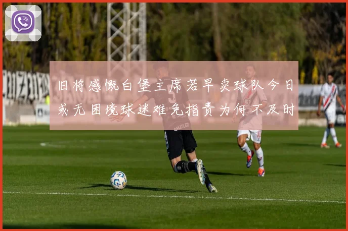 旧将感慨白堡主席若早卖球队今日或无困境球迷难免指责为何不及时出售