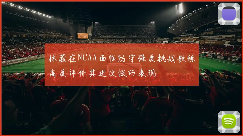 林葳在NCAA面临防守强度挑战教练高度评价其进攻技巧表现