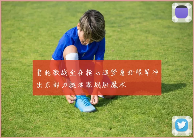 首轮激战全在抢七追梦看好绿军冲出东部力挺活塞战胜魔术