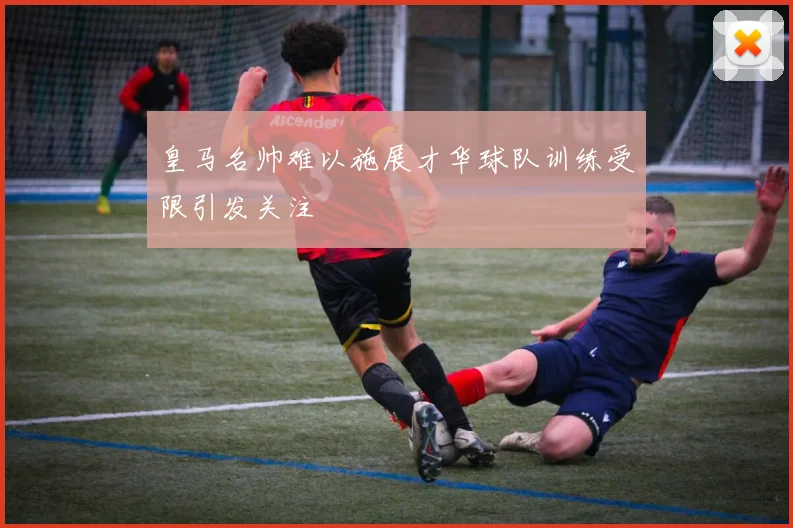 皇马名帅难以施展才华球队训练受限引发关注