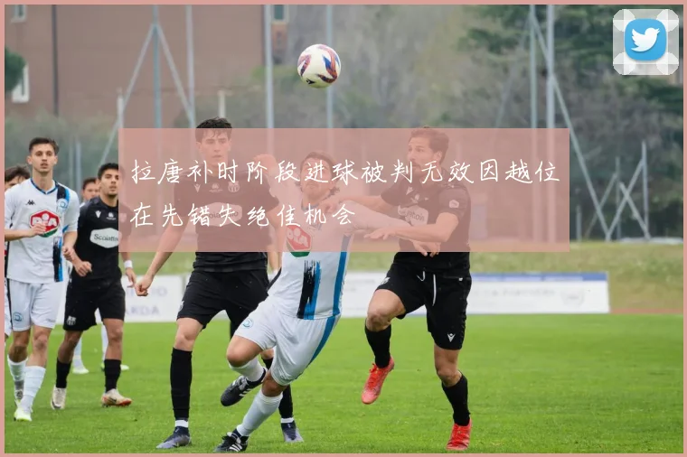 拉唐补时阶段进球被判无效因越位在先错失绝佳机会