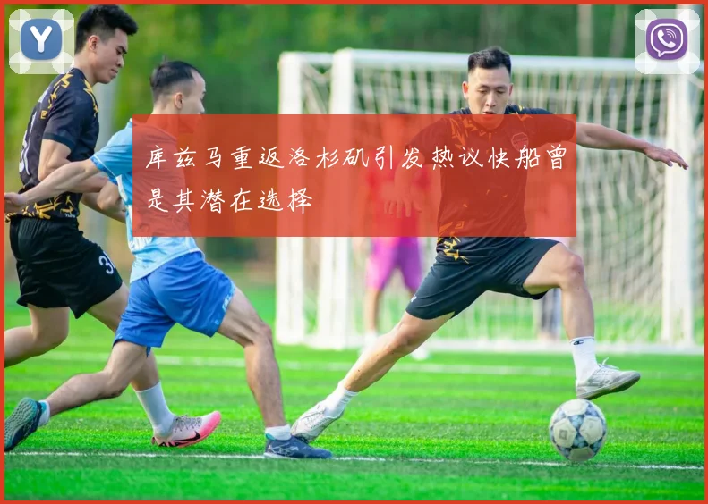 库兹马重返洛杉矶引发热议快船曾是其潜在选择