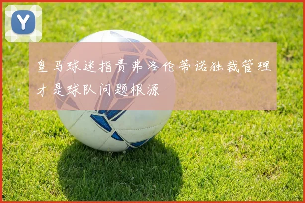 皇马球迷指责弗洛伦蒂诺独裁管理才是球队问题根源