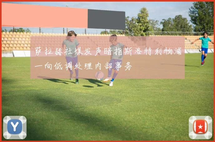 萨拉赫社媒发声暗指斯洛特利物浦一向低调处理内部事务